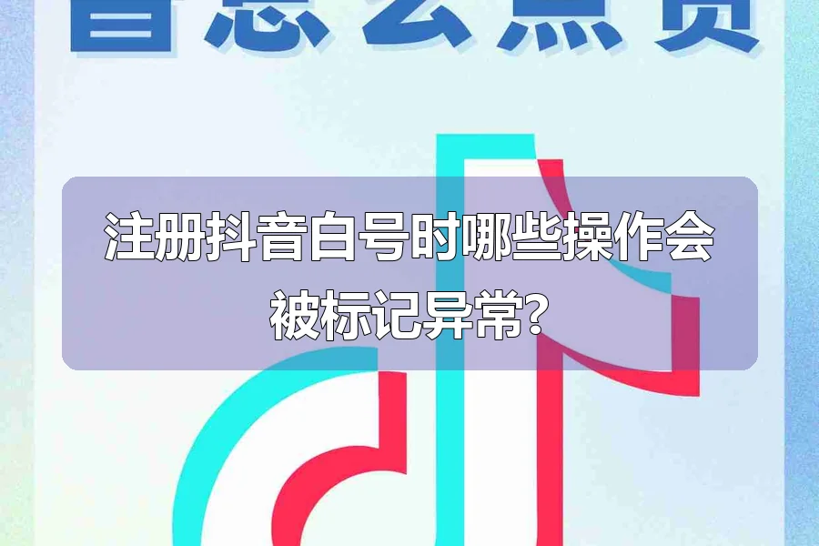 注册抖音白号时哪些操作会被标记异常?